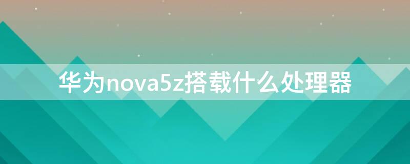 华为nova5z搭载什么处理器 nova5z处理器