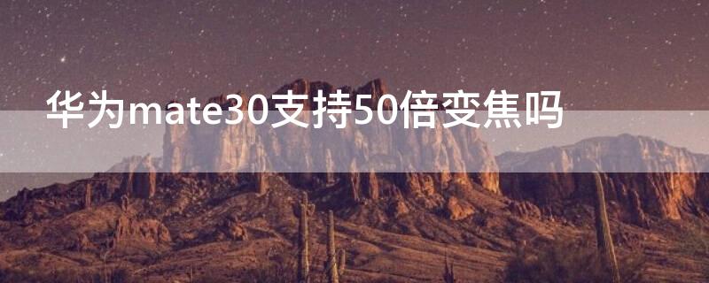 华为mate30支持50倍变焦吗 华为mate30pro支持50倍变焦吗