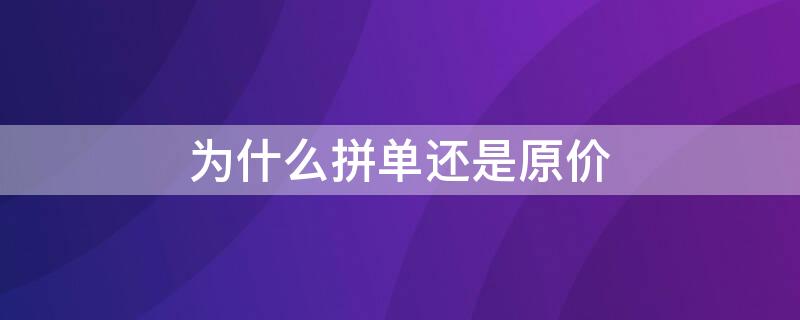 为什么拼单还是原价 为什么拼单价格和单买价格一样