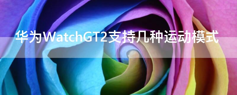 华为WatchGT2支持几种运动模式 华为GT2运动模式