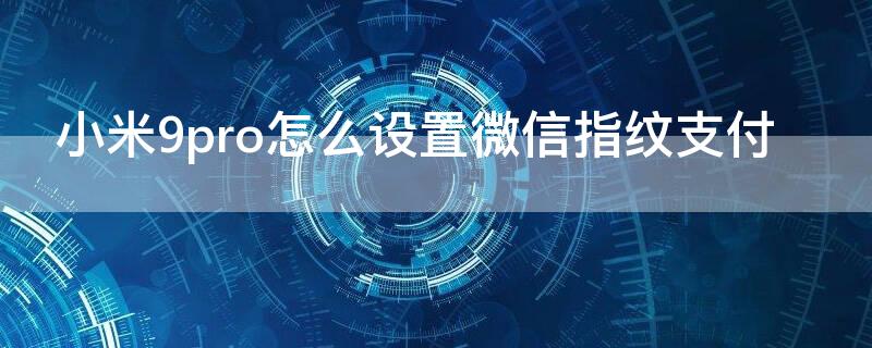 小米9pro怎么设置微信指纹支付 小米9微信指纹支付如何设置