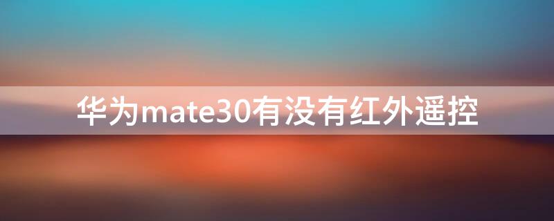 华为mate30有没有红外遥控 华为mate30pro有没有红外遥控