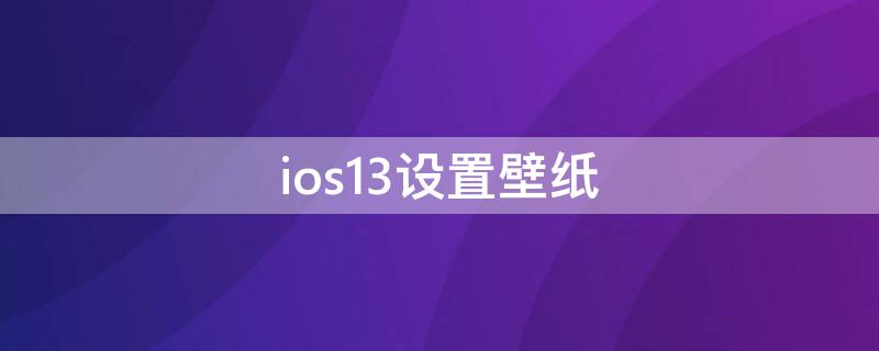 ios13设置壁纸（ios13设置壁纸怎么不在中间）