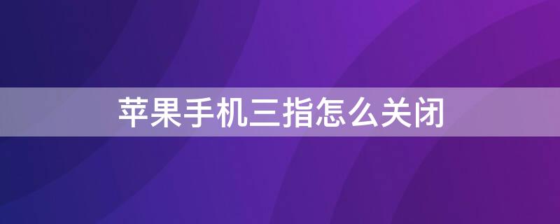 iPhone手机三指怎么关闭 苹果平板三指操作怎么关闭