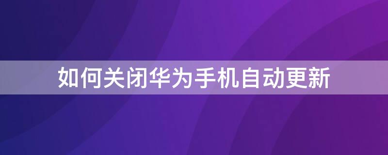 如何关闭华为手机自动更新 如何关闭华为手机自动更新提示