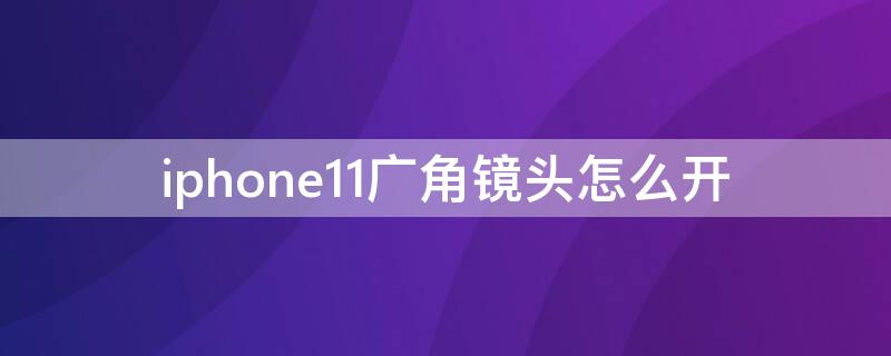 iPhone11广角镜头怎么开 iphone11的广角镜头怎么打开