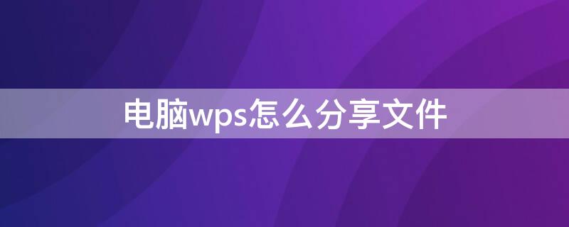 电脑wps怎么分享文件 电脑wps怎么分享文件给别人