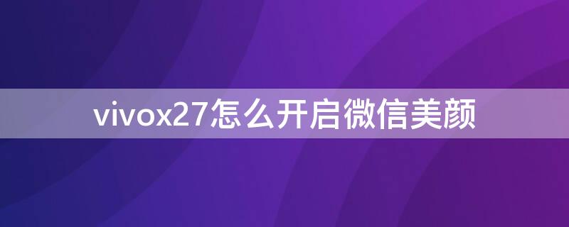 vivox27怎么开启微信美颜 vivox27怎么打开微信美颜