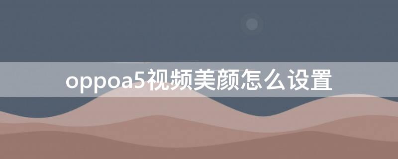 oppoa5视频美颜怎么设置 oppoa52视频美颜怎么设置