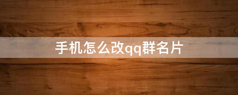 手机怎么改qq群名片（手机怎么改qq群名片背景）