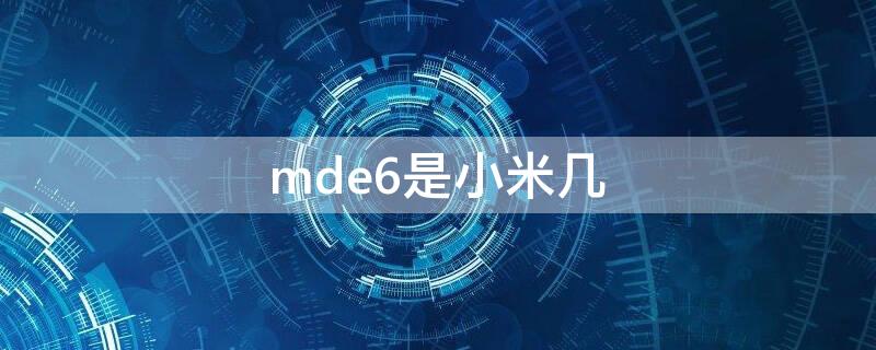 mde6是小米几（小米mde6是小米几）