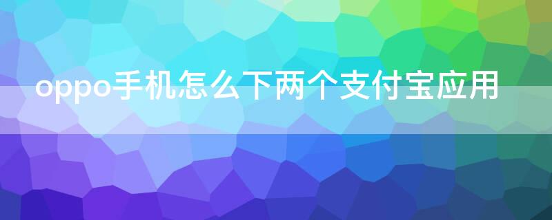 oppo手机怎么下两个支付宝应用 oppo手机的支付宝在哪里