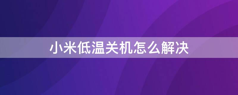 小米低温关机怎么解决 小米低温关机怎么解决方法