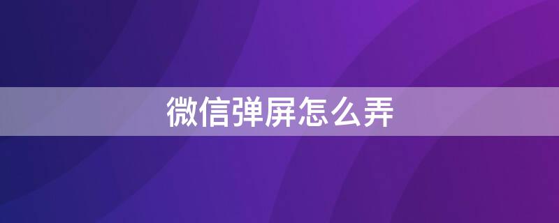 微信弹屏怎么弄 微信怎么设置弹屏信息提示