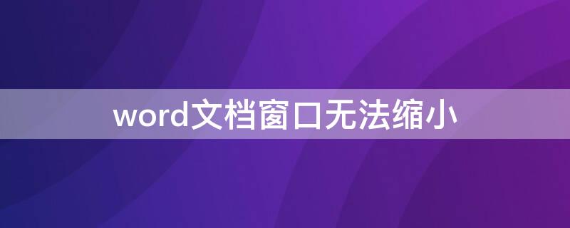 word文档窗口无法缩小 word文档窗口缩小了怎样放大