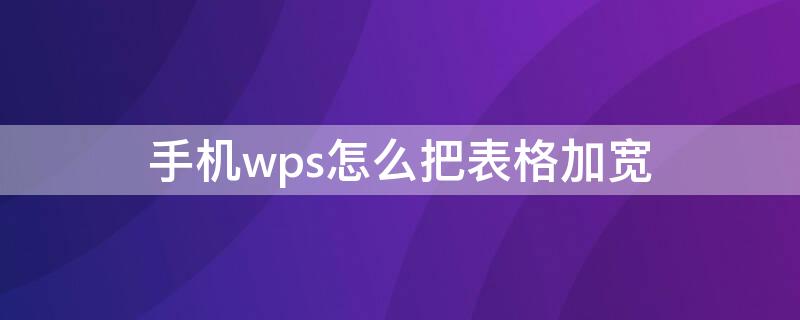 手机wps怎么把表格加宽（手机wps怎么增加表格宽度）