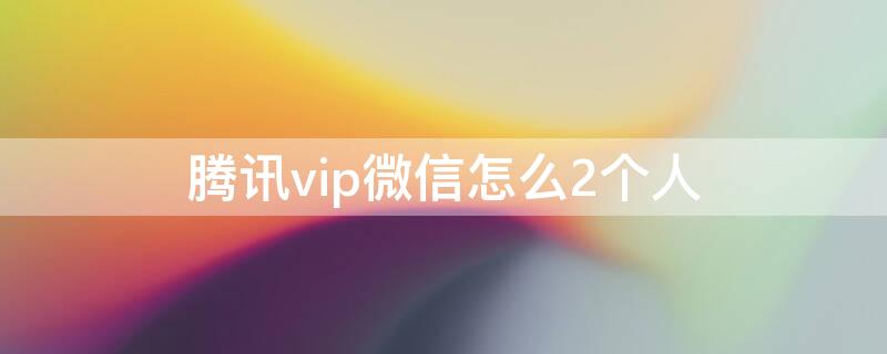 腾讯vip微信怎么2个人（腾讯vip微信怎么2个人同时使用）