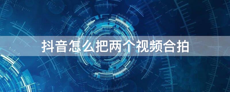 抖音怎么把两个视频合拍 抖音怎么把两个视频合拍在一起