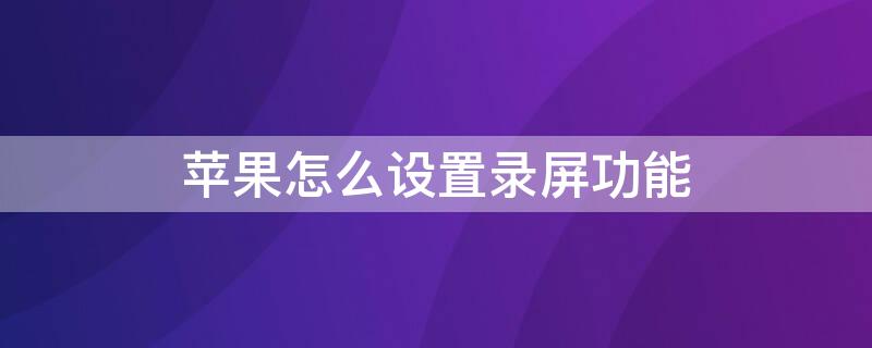 iPhone怎么设置录屏功能 iphone如何设置录屏功能