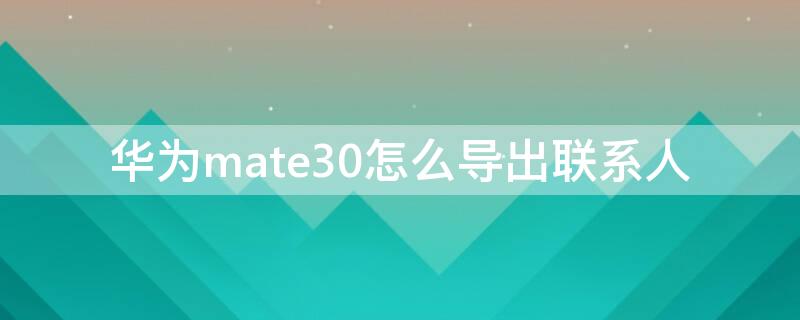 华为mate30怎么导出联系人 华为mate30怎么导出联系人到卡