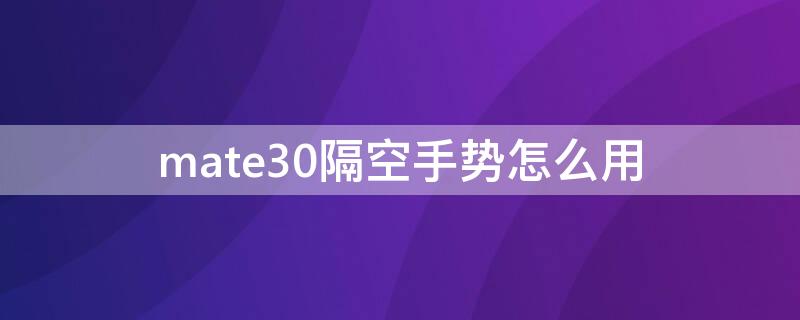 mate30隔空手势怎么用 华为mate30怎么开启隔空手势