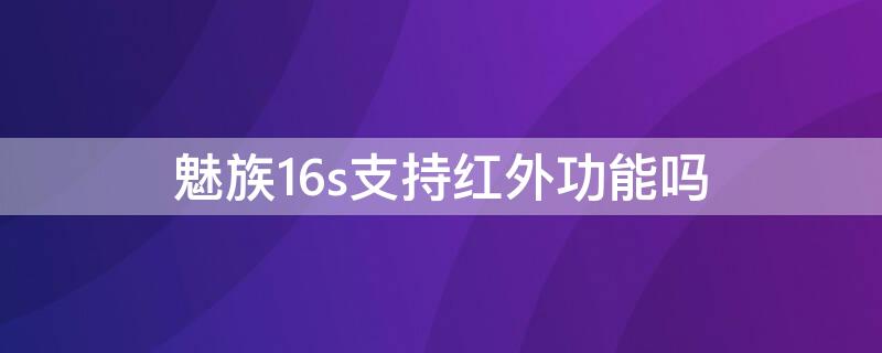 魅族16s支持红外功能吗（魅族16s有红外功能吗）