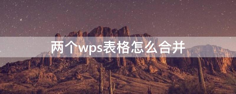 两个wps表格怎么合并（两个wps表格怎么合并一个）