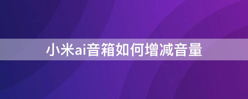 小米ai音箱如何增减音量（小米ai音箱怎么调节音量）