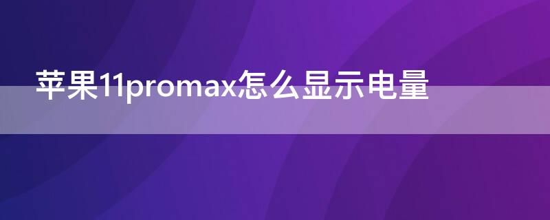 iPhone11promax怎么显示电量 iphone11pro max怎么显示电量