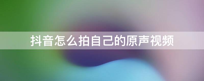 抖音怎么拍自己的原声视频 抖音怎么拍自己的原声视频呢