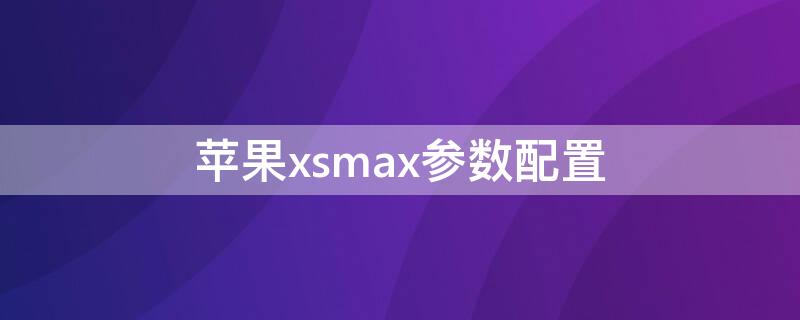 iPhonexsmax参数配置 iphonexsmax参数配置对比