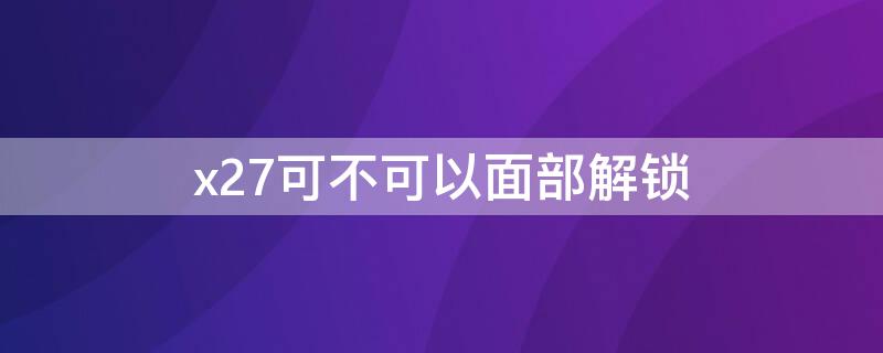 x27可不可以面部解锁 x27能不能面部解锁