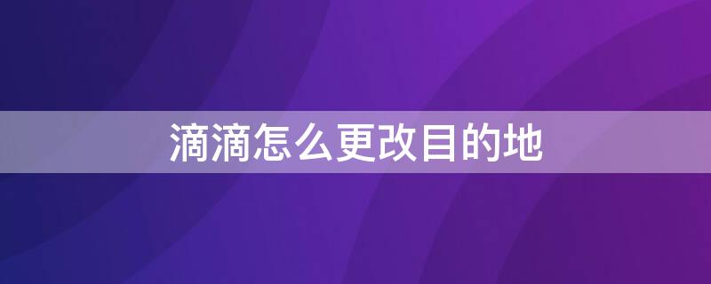 滴滴怎么更改目的地（滴滴怎么修改目的地?）