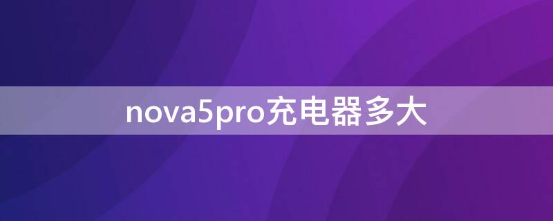 nova5pro充电器多大 nova5pro充电器多大的