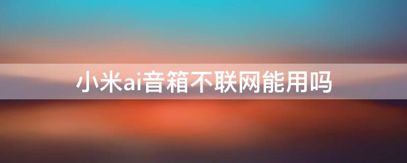 小米ai音箱不联网能用吗 小米ai音箱无法联网