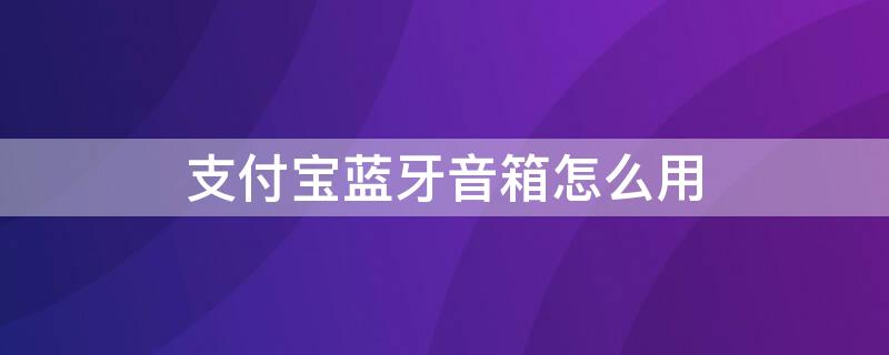 支付宝蓝牙音箱怎么用（支付宝蓝牙音箱怎么用手机连接）