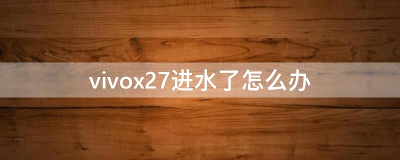 vivox27进水了怎么办 vivox27pro进水了怎么办