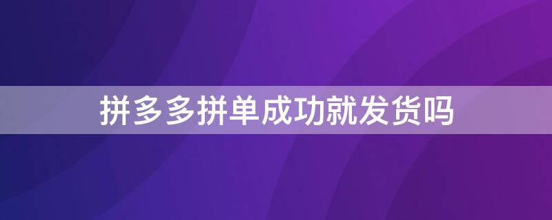 拼多多拼单成功就发货吗（拼多多拼单成功就发货吗是真的吗）