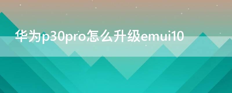 华为p30pro怎么升级emui10 华为p30pro如何升级emui10