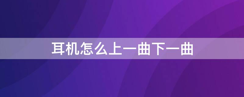 耳机怎么上一曲下一曲 蓝牙耳机怎么上一曲下一曲