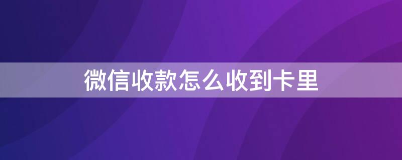 微信收款怎么收到卡里（微信收款怎么收到卡里了）