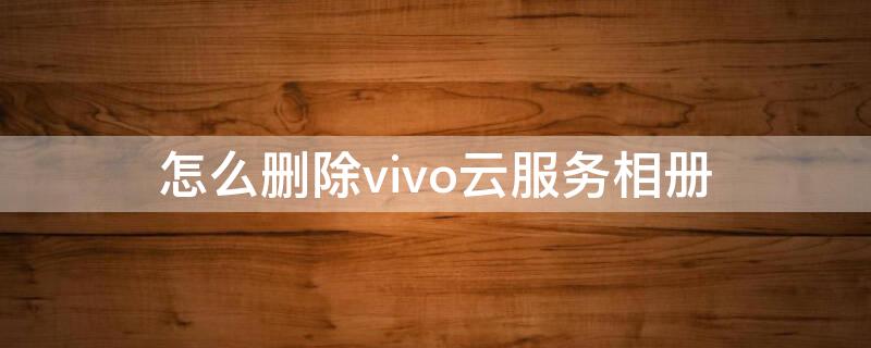 怎么删除vivo云服务相册（vivo云服务相册怎么恢复）