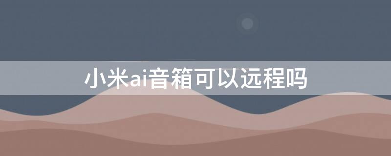 小米ai音箱可以远程吗 小米ai音箱可以远程吗