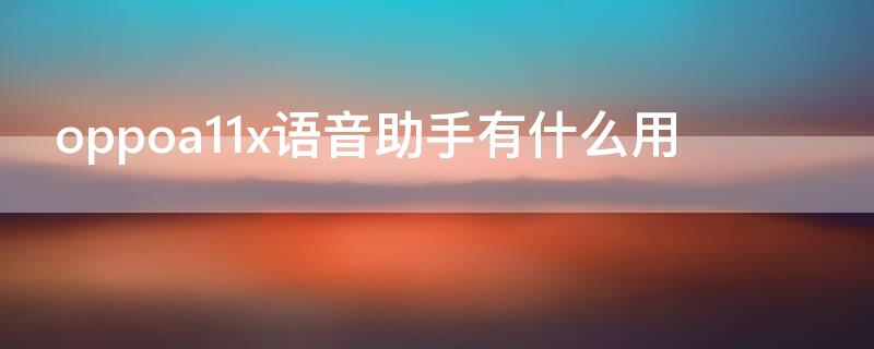 oppoa11x语音助手有什么用 oppoa11x怎么叫出语音助手