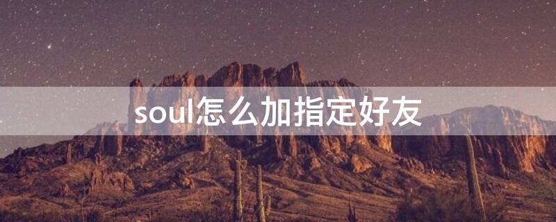 soul怎么加指定好友（soul上如何加指定好友）
