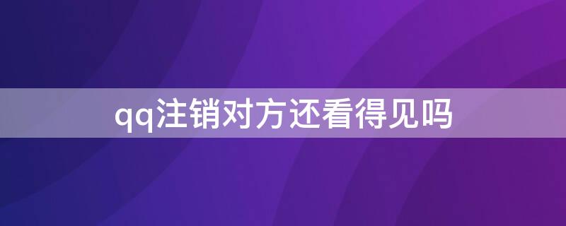 qq注销对方还看得见吗（qq注销了别人看到是怎么样的）