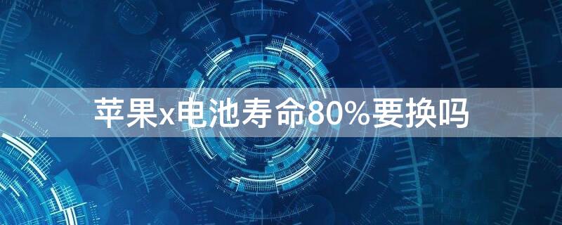 iPhonex电池寿命80%要换吗