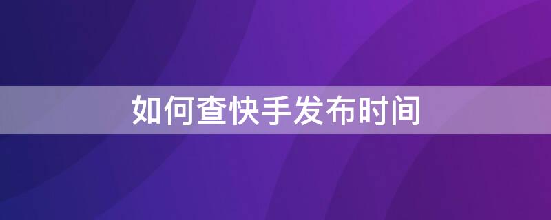 如何查快手发布时间（如何查快手发布时间和地点）