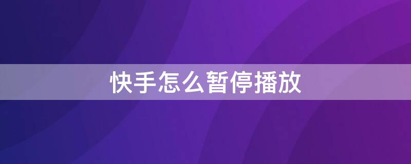 快手怎么暂停播放 快手怎么暂停播放视频