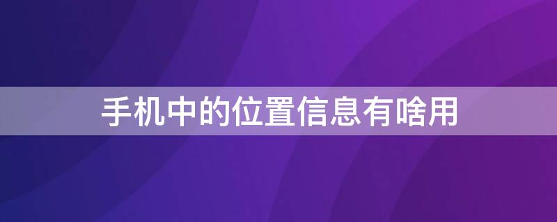 手机中的位置信息有啥用（手机中的位置信息有什么用）